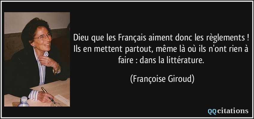 Dieu que les Français aiment donc les règlements ! Ils en mettent partout, même là où ils n'ont rien à faire : dans la littérature.  - Françoise Giroud