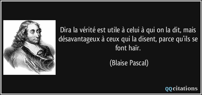 Dira la vérité est utile à celui à qui on la dit, mais désavantageux à ceux qui la disent, parce qu'ils se font haïr.  - Blaise Pascal