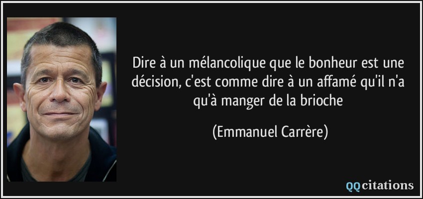 Dire à un mélancolique que le bonheur est une décision, c'est comme dire à un affamé qu'il n'a qu'à manger de la brioche  - Emmanuel Carrère
