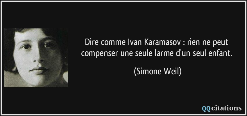 Dire comme Ivan Karamasov : rien ne peut compenser une seule larme d'un seul enfant.  - Simone Weil
