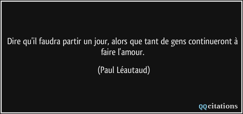 Dire qu'il faudra partir un jour, alors que tant de gens continueront à faire l'amour.  - Paul Léautaud