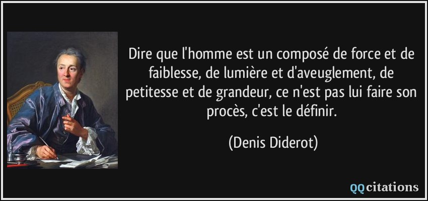 Dire que l'homme est un composé de force et de faiblesse, de lumière et d'aveuglement, de petitesse et de grandeur, ce n'est pas lui faire son procès, c'est le définir.  - Denis Diderot