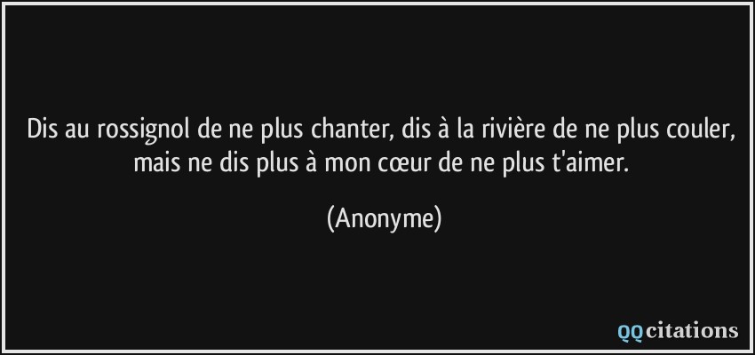 Dis au rossignol de ne plus chanter, dis à la rivière de ne plus couler, mais ne dis plus à mon cœur de ne plus t'aimer.  - Anonyme