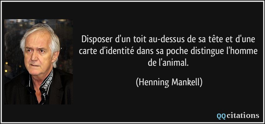 Disposer d'un toit au-dessus de sa tête et d'une carte d'identité dans sa poche distingue l'homme de l'animal.  - Henning Mankell
