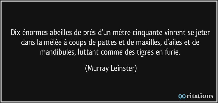 Dix énormes abeilles de près d'un mètre cinquante vinrent se jeter dans la mêlée à coups de pattes et de maxilles, d'ailes et de mandibules, luttant comme des tigres en furie.  - Murray Leinster