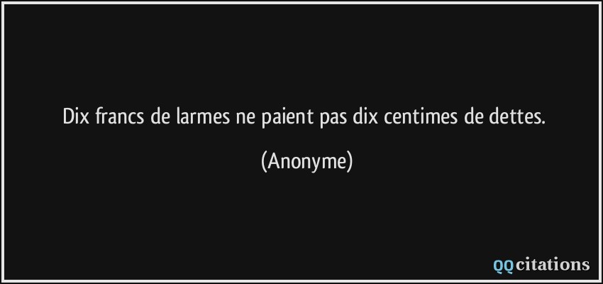 Dix francs de larmes ne paient pas dix centimes de dettes.  - Anonyme