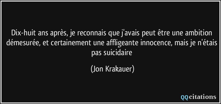 Dix-huit ans après, je reconnais que j'avais peut être une ambition démesurée, et certainement une affligeante innocence, mais je n'étais pas suicidaire  - Jon Krakauer