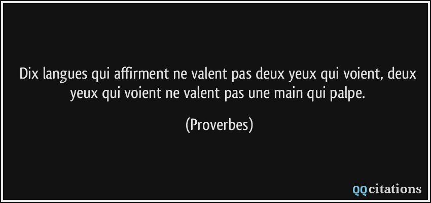 Dix langues qui affirment ne valent pas deux yeux qui voient, deux yeux qui voient ne valent pas une main qui palpe.  - Proverbes