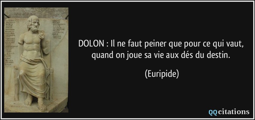 DOLON : Il ne faut peiner que pour ce qui vaut, quand on joue sa vie aux dés du destin.  - Euripide