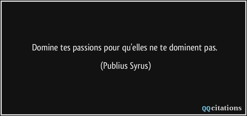 Domine tes passions pour qu'elles ne te dominent pas.  - Publius Syrus