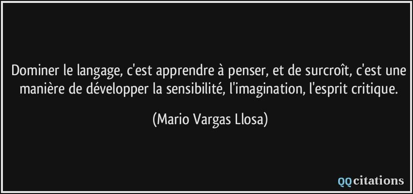 Dominer le langage, c'est apprendre à penser, et de surcroît, c'est une manière de développer la sensibilité, l'imagination, l'esprit critique.  - Mario Vargas Llosa