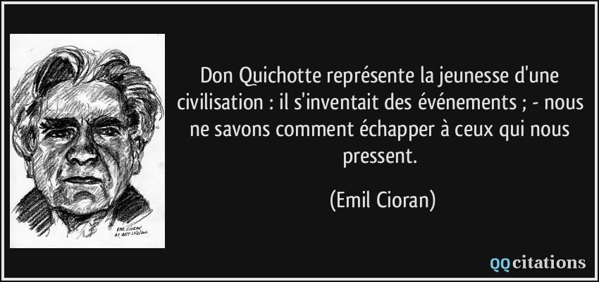 Don Quichotte représente la jeunesse d'une civilisation : il s'inventait des événements ; - nous ne savons comment échapper à ceux qui nous pressent.  - Emil Cioran
