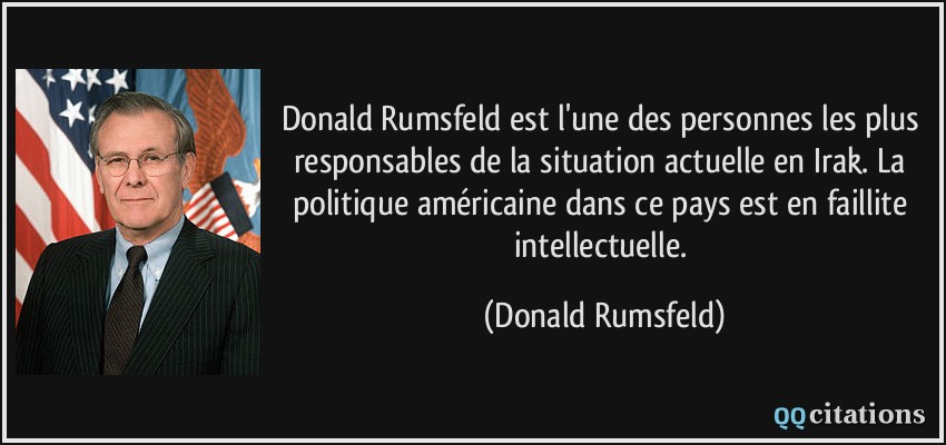 Donald Rumsfeld est l'une des personnes les plus responsables de la situation actuelle en Irak. La politique américaine dans ce pays est en faillite intellectuelle.  - Donald Rumsfeld