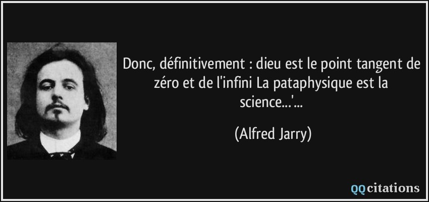 Donc, définitivement : dieu est le point tangent de zéro et de l'infini La pataphysique est la science...'...  - Alfred Jarry