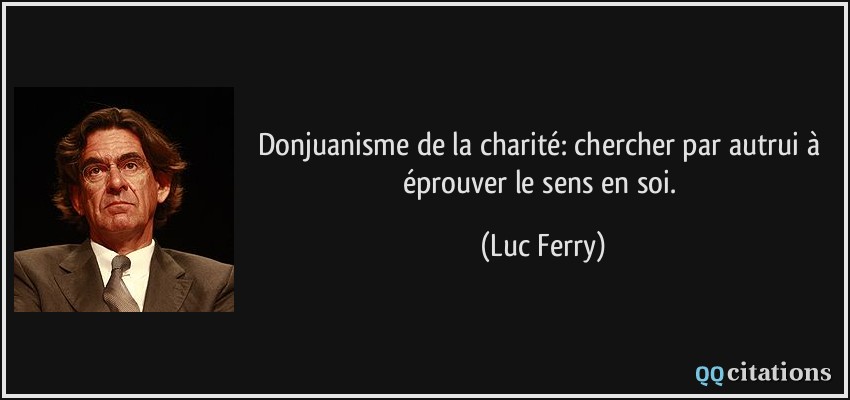 Donjuanisme de la charité: chercher par autrui à éprouver le sens en soi.  - Luc Ferry