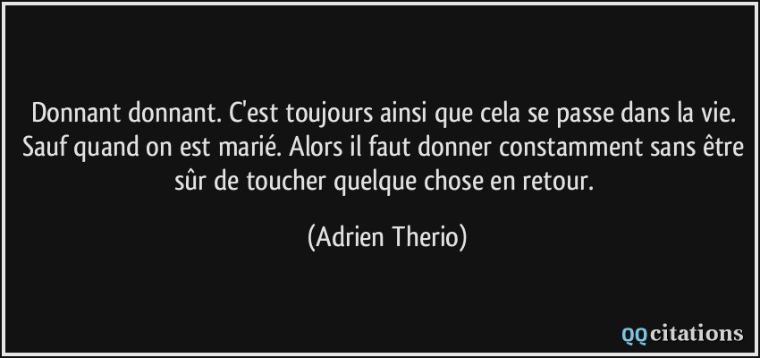 Donnant donnant. C'est toujours ainsi que cela se passe dans la vie. Sauf quand on est marié. Alors il faut donner constamment sans être sûr de toucher quelque chose en retour.  - Adrien Therio