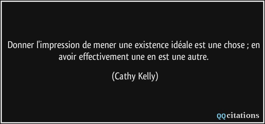 Donner l'impression de mener une existence idéale est une chose ; en avoir effectivement une en est une autre.  - Cathy Kelly