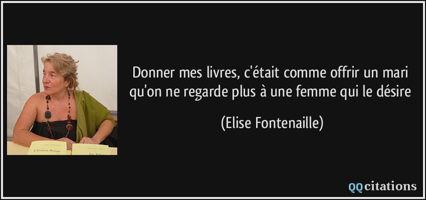 Donner mes livres, c'était comme offrir un mari qu'on ne regarde plus à une femme qui le désire  - Elise Fontenaille