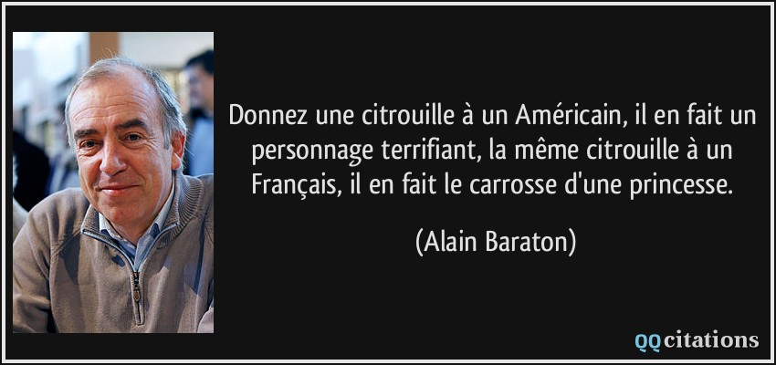 Donnez une citrouille à un Américain, il en fait un personnage terrifiant, la même citrouille à un Français, il en fait le carrosse d'une princesse.  - Alain Baraton