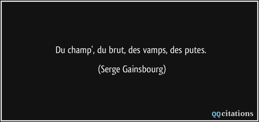 Du champ', du brut, des vamps, des putes.  - Serge Gainsbourg