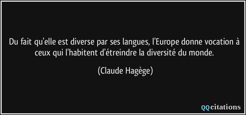 Du fait qu'elle est diverse par ses langues, l'Europe donne vocation à ceux qui l'habitent d'étreindre la diversité du monde.  - Claude Hagège