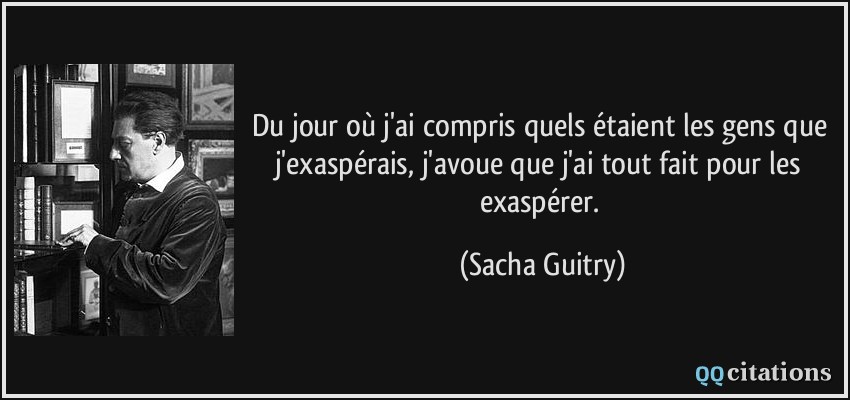 Du jour où j'ai compris quels étaient les gens que j'exaspérais, j'avoue que j'ai tout fait pour les exaspérer.  - Sacha Guitry