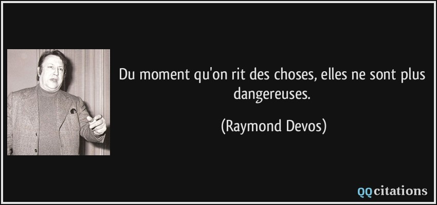 Du moment qu'on rit des choses, elles ne sont plus dangereuses.  - Raymond Devos