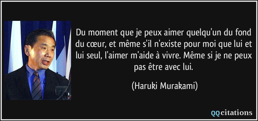 Du moment que je peux aimer quelqu'un du fond du cœur, et même s'il n'existe pour moi que lui et lui seul, l'aimer m'aide à vivre. Même si je ne peux pas être avec lui.  - Haruki Murakami