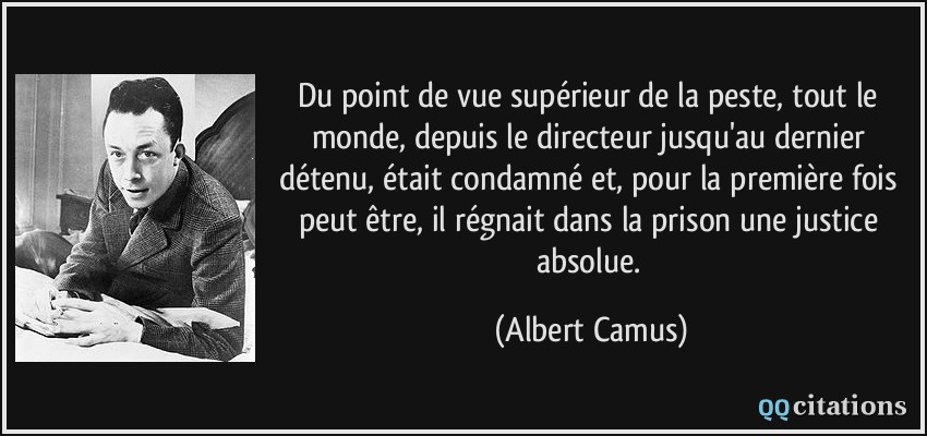 Du point de vue supérieur de la peste, tout le monde, depuis le directeur jusqu'au dernier détenu, était condamné et, pour la première fois peut être, il régnait dans la prison une justice absolue.  - Albert Camus