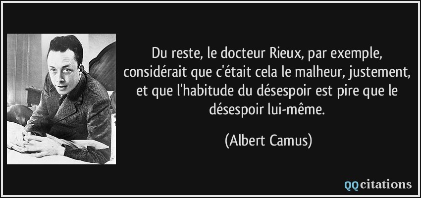 Du reste, le docteur Rieux, par exemple, considérait que c'était cela le malheur, justement, et que l'habitude du désespoir est pire que le désespoir lui-même.  - Albert Camus
