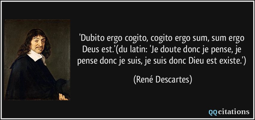 'Dubito ergo cogito, cogito ergo sum, sum ergo Deus est.'(du latin: 'Je doute donc je pense, je pense donc je suis, je suis donc Dieu est/ existe.')  - René Descartes