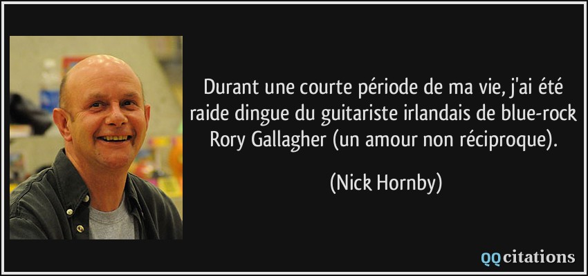 Durant une courte période de ma vie, j'ai été raide dingue du guitariste irlandais de blue-rock Rory Gallagher (un amour non réciproque).  - Nick Hornby