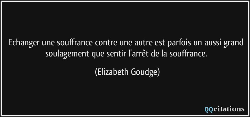 Echanger une souffrance contre une autre est parfois un aussi grand soulagement que sentir l'arrêt de la souffrance.  - Elizabeth Goudge