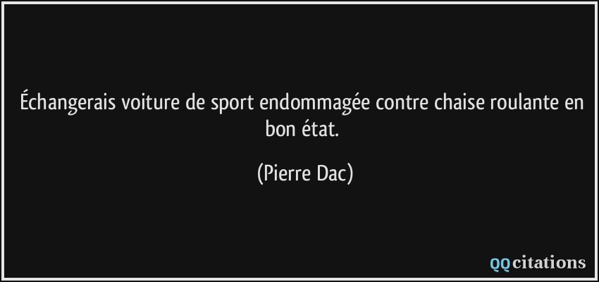 Échangerais voiture de sport endommagée contre chaise roulante en bon état.  - Pierre Dac