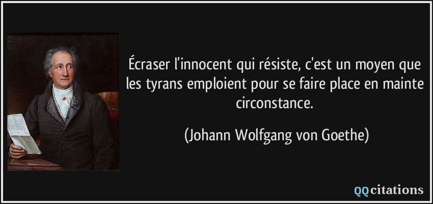 Écraser l'innocent qui résiste, c'est un moyen que les tyrans emploient pour se faire place en mainte circonstance.  - Johann Wolfgang von Goethe