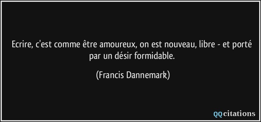 Ecrire, c'est comme être amoureux, on est nouveau, libre - et porté par un désir formidable.  - Francis Dannemark
