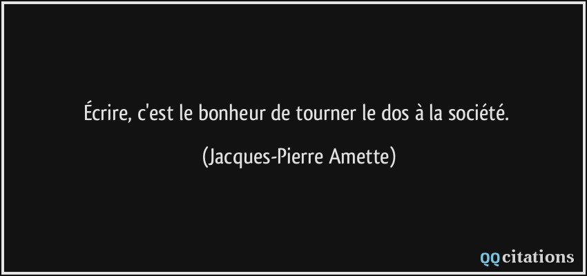 Écrire, c'est le bonheur de tourner le dos à la société.  - Jacques-Pierre Amette