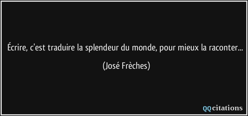 Écrire, c'est traduire la splendeur du monde, pour mieux la raconter...  - José Frèches