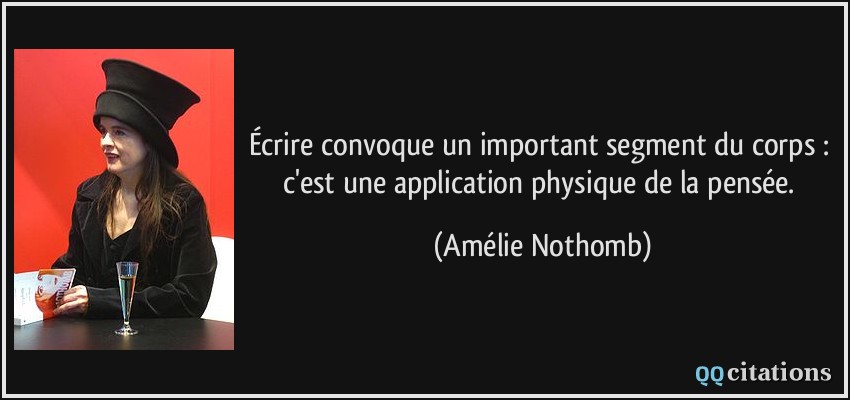 Écrire convoque un important segment du corps : c'est une application physique de la pensée.  - Amélie Nothomb