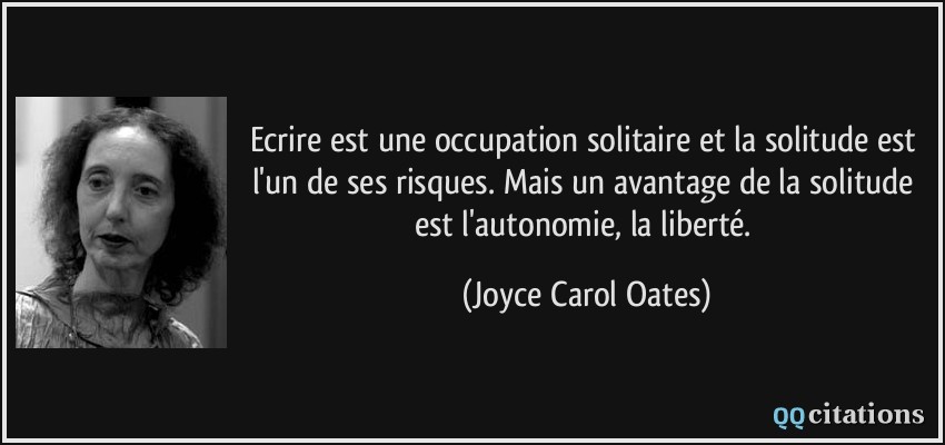 Ecrire est une occupation solitaire et la solitude est l'un de ses risques. Mais un avantage de la solitude est l'autonomie, la liberté.  - Joyce Carol Oates
