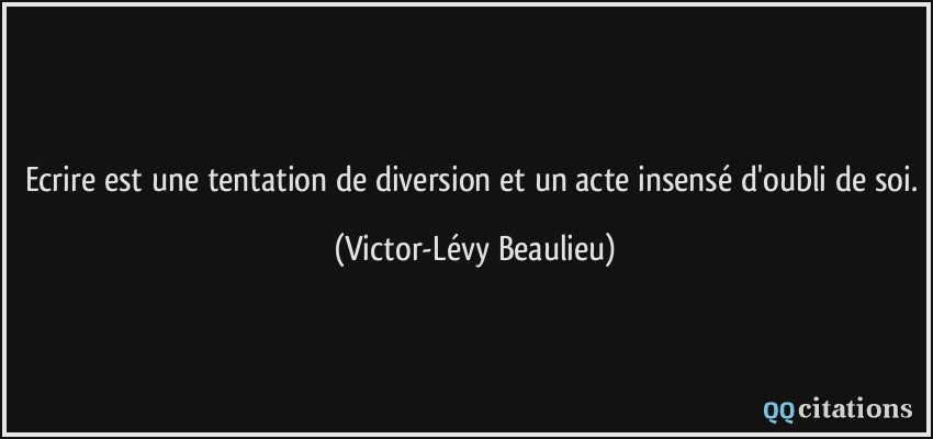 Ecrire est une tentation de diversion et un acte insensé d'oubli de soi.  - Victor-Lévy Beaulieu