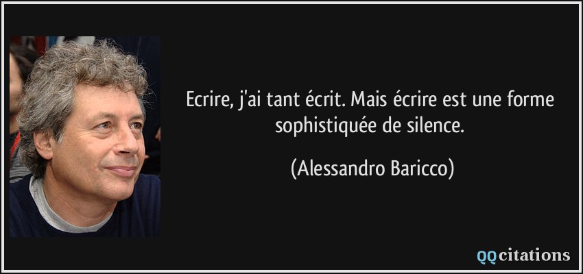 Ecrire, j'ai tant écrit. Mais écrire est une forme sophistiquée de silence.  - Alessandro Baricco