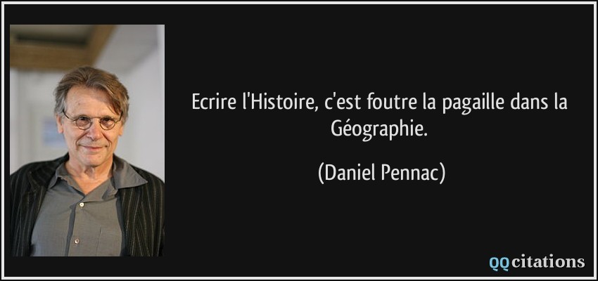 Ecrire l'Histoire, c'est foutre la pagaille dans la Géographie.  - Daniel Pennac