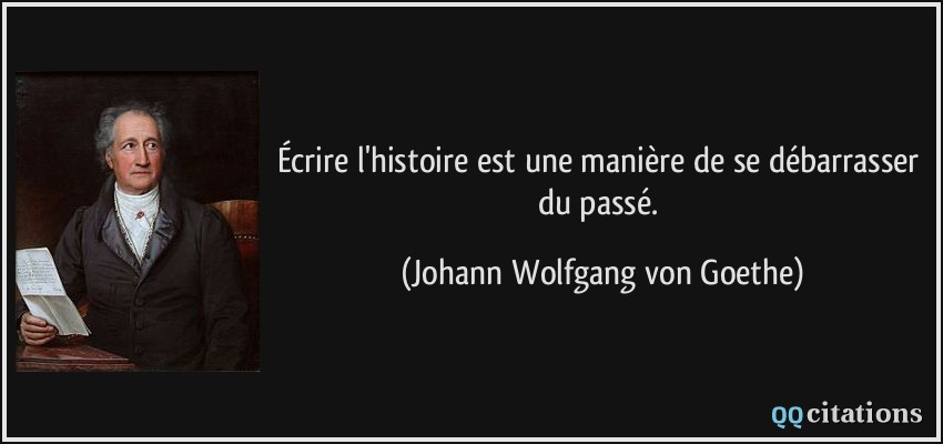 Écrire l'histoire est une manière de se débarrasser du passé.  - Johann Wolfgang von Goethe