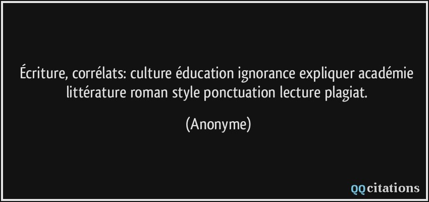 Écriture, corrélats: culture éducation ignorance expliquer académie littérature roman style ponctuation lecture plagiat.  - Anonyme