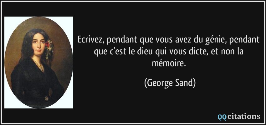 Ecrivez, pendant que vous avez du génie, pendant que c'est le dieu qui vous dicte, et non la mémoire.  - George Sand
