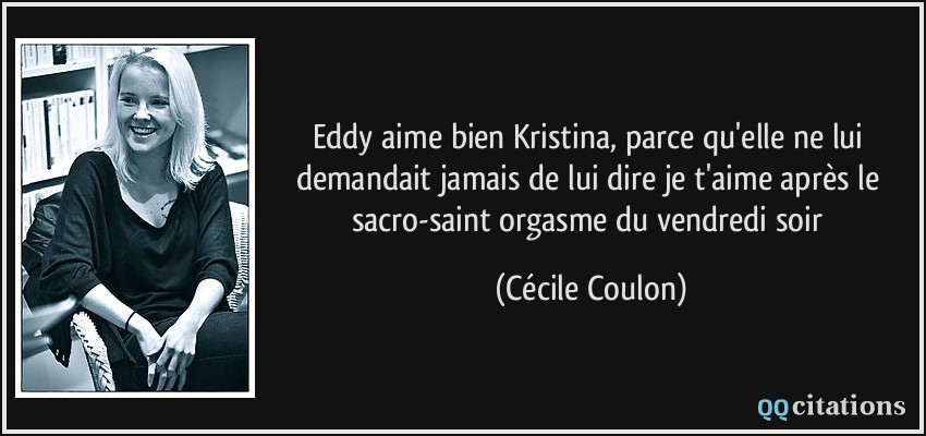 Eddy aime bien Kristina,  parce qu'elle ne lui demandait jamais de lui dire je t'aime après le sacro-saint orgasme du vendredi soir  - Cécile Coulon