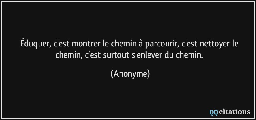 Eduquer C Est Montrer Le Chemin A Parcourir C Est Nettoyer Le Chemin C Est Surtout S Enlever Du Chemin