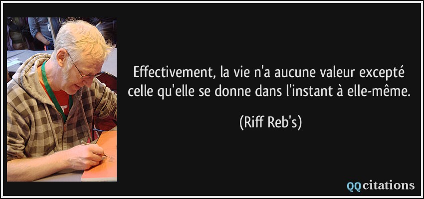 Effectivement, la vie n'a aucune valeur excepté celle qu'elle se donne dans l'instant à elle-même.  - Riff Reb's