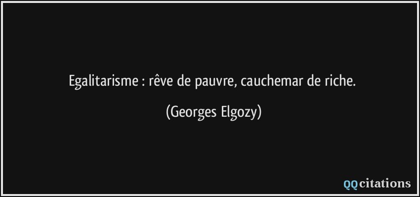 Egalitarisme : rêve de pauvre, cauchemar de riche.  - Georges Elgozy